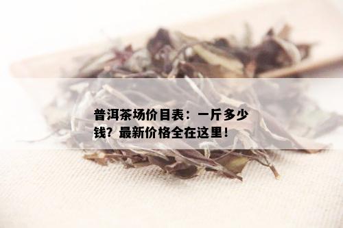 普洱茶场价目表：一斤多少钱？最新价格全在这里！