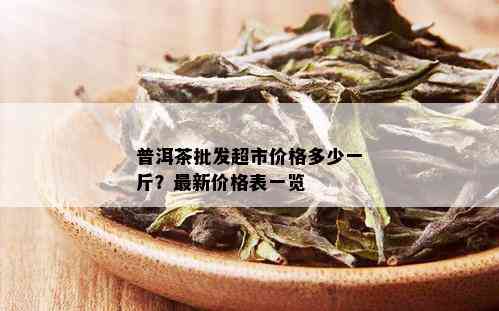 普洱茶批发超市价格多少一斤？最新价格表一览