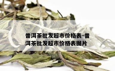 普洱茶批发超市价格表-普洱茶批发超市价格表图片