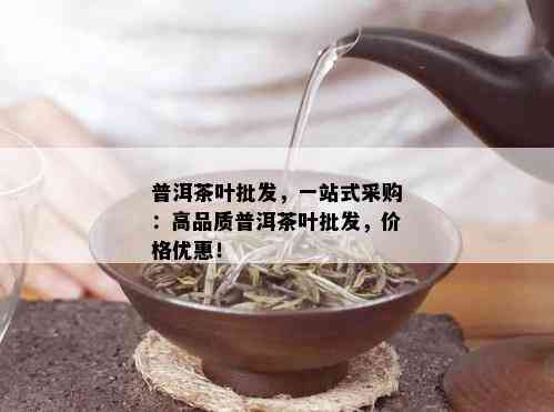 普洱茶叶批发，一站式采购：高品质普洱茶叶批发，价格优惠！