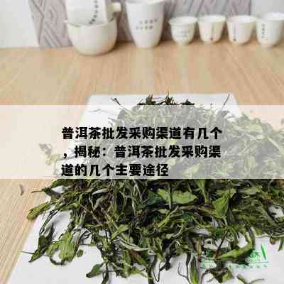 普洱茶批发采购渠道有几个，揭秘：普洱茶批发采购渠道的几个主要途径