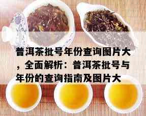 普洱茶批号年份查询图片大，全面解析：普洱茶批号与年份的查询指南及图片大