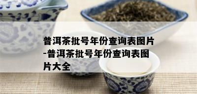 普洱茶批号年份查询表图片-普洱茶批号年份查询表图片大全