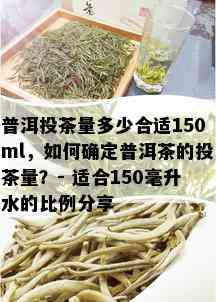 普洱投茶量多少合适150ml，如何确定普洱茶的投茶量？- 适合150毫升水的比例分享