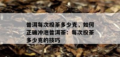 普洱每次投茶多少克，如何正确冲泡普洱茶：每次投茶多少克的技巧