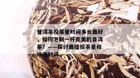 普洱茶投茶量时间多长更好，如何泡制一杯完美的普洱茶？——探讨更佳投茶量和冲泡时间