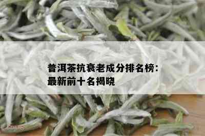 普洱茶抗衰老成分排名榜：最新前十名揭晓