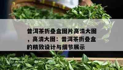 普洱茶折叠盒图片高清大图，高清大图：普洱茶折叠盒的精致设计与细节展示