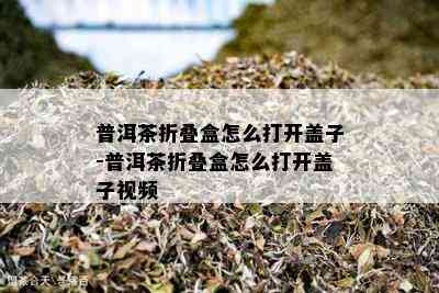 普洱茶折叠盒怎么打开盖子-普洱茶折叠盒怎么打开盖子视频