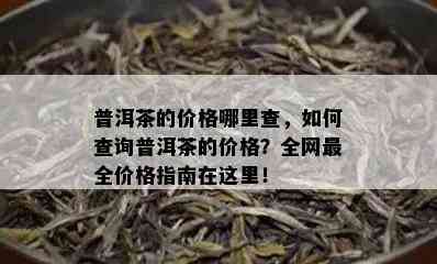 普洱茶的价格哪里查，如何查询普洱茶的价格？全网最全价格指南在这里！