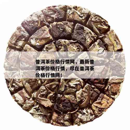 普洱茶价格行情网，最新普洱茶价格行情，尽在普洱茶价格行情网！