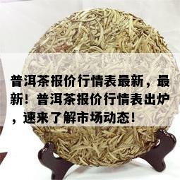 普洱茶报价行情表最新，最新！普洱茶报价行情表出炉，速来了解市场动态！