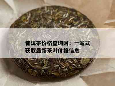 普洱茶价格查询网：一站式获取最新茶叶价格信息