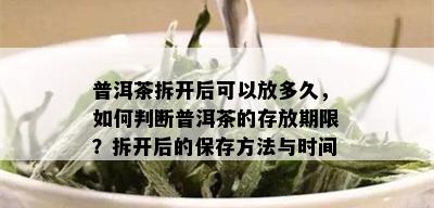 普洱茶拆开后可以放多久，如何判断普洱茶的存放期限？拆开后的保存方法与时间