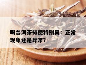 喝普洱茶排便特别臭：正常现象还是异常？