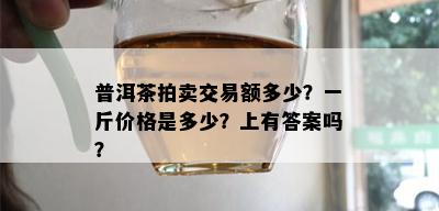 普洱茶拍卖交易额多少？一斤价格是多少？上有答案吗？