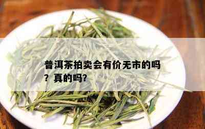 普洱茶拍卖会有价无市的吗？真的吗？