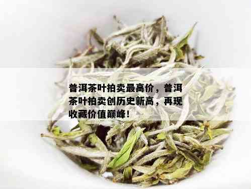 普洱茶叶拍卖更高价，普洱茶叶拍卖创历史新高，再现收藏价值巅峰！