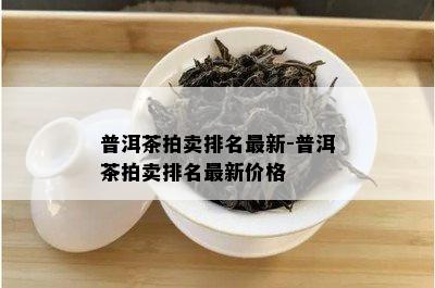 普洱茶拍卖排名最新-普洱茶拍卖排名最新价格