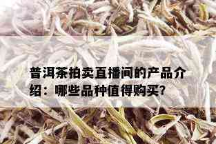 普洱茶拍卖直播间的产品介绍：哪些品种值得购买？