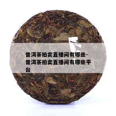 普洱茶拍卖直播间有哪些-普洱茶拍卖直播间有哪些平台