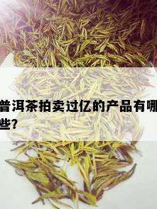 普洱茶拍卖过亿的产品有哪些？