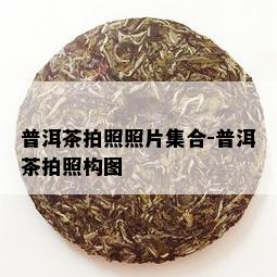 普洱茶拍照照片集合-普洱茶拍照构图