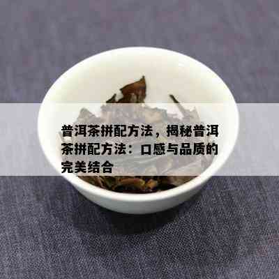 普洱茶拼配方法，揭秘普洱茶拼配方法：口感与品质的完美结合