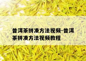 普洱茶拼凑方法视频-普洱茶拼凑方法视频教程