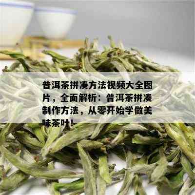 普洱茶拼凑方法视频大全图片，全面解析：普洱茶拼凑制作方法，从零开始学做美味茶叶！