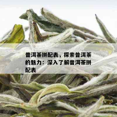 普洱茶拼配表，探索普洱茶的魅力：深入了解普洱茶拼配表