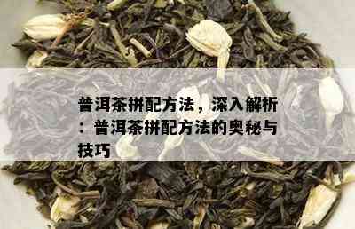 普洱茶拼配方法，深入解析：普洱茶拼配方法的奥秘与技巧