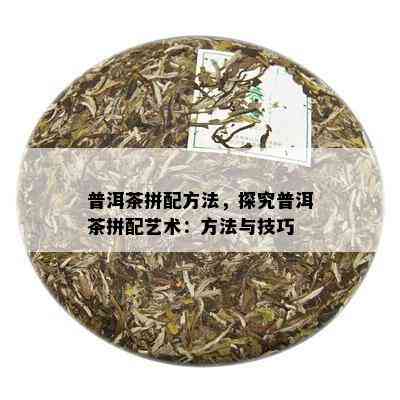 普洱茶拼配方法，探究普洱茶拼配艺术：方法与技巧