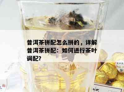 普洱茶拼配怎么拼的，详解普洱茶拼配：如何进行茶叶调配？