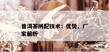 普洱茶拼配技术：优势、厂家解析