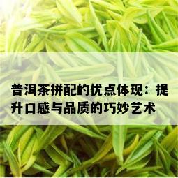 普洱茶拼配的优点体现：提升口感与品质的巧妙艺术