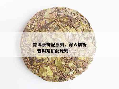 普洱茶拼配原则，深入解析：普洱茶拼配原则