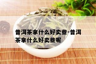 普洱茶拿什么好卖些-普洱茶拿什么好卖些呢