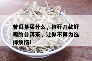 普洱茶买什么，推荐几款好喝的普洱茶，让你不再为选择烦恼！