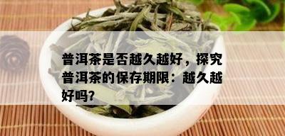 普洱茶是否越久越好，探究普洱茶的保存期限：越久越好吗？