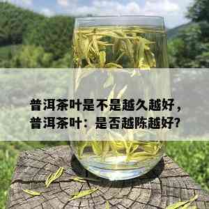 普洱茶叶是不是越久越好，普洱茶叶：是否越陈越好？