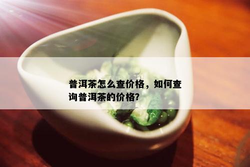 普洱茶怎么查价格，如何查询普洱茶的价格？