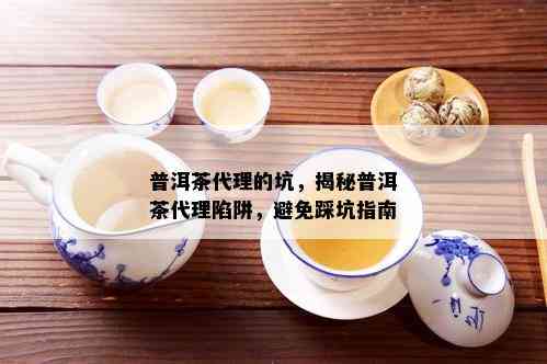 普洱茶代理的坑，揭秘普洱茶代理陷阱，避免踩坑指南