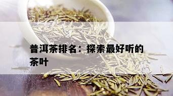 普洱茶排名：探索更好听的茶叶