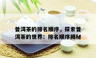 普洱茶的排名顺序，探索普洱茶的世界：排名顺序揭秘