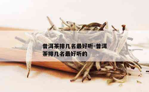 普洱茶排几名更好听-普洱茶排几名更好听的