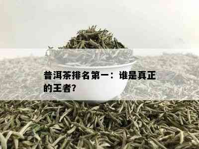 普洱茶排名之一：谁是真正的王者？