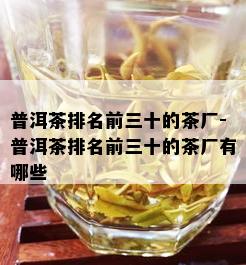 普洱茶排名前三十的茶厂-普洱茶排名前三十的茶厂有哪些