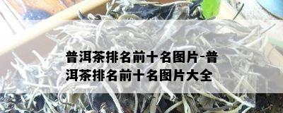 普洱茶排名前十名图片-普洱茶排名前十名图片大全