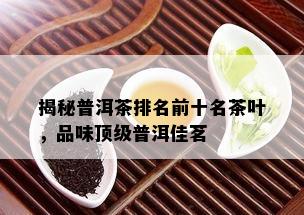 揭秘普洱茶排名前十名茶叶，品味顶级普洱佳茗